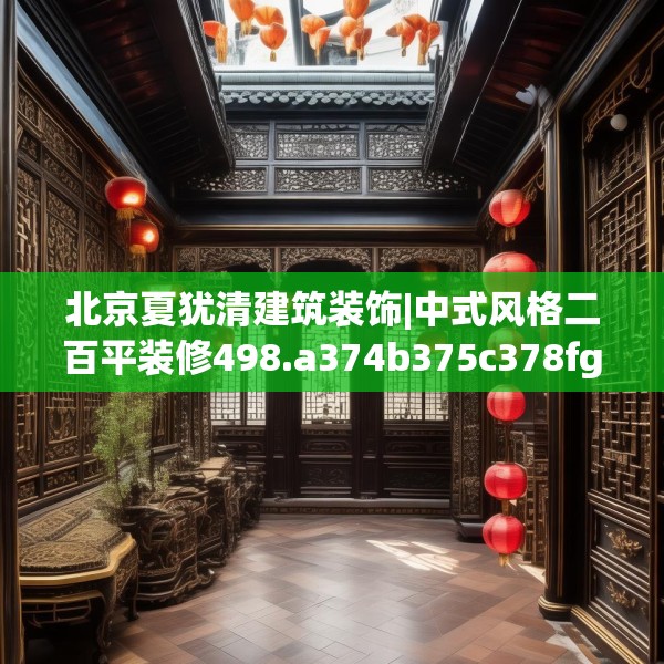 北京夏犹清建筑装饰|中式风格二百平装修498.a374b375c378fgy.385lkjl