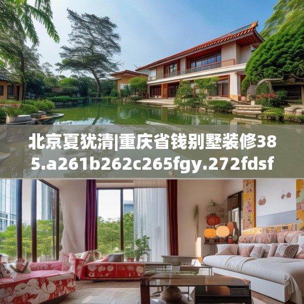 北京夏犹清|重庆省钱别墅装修385.a261b262c265fgy.272fdsfds