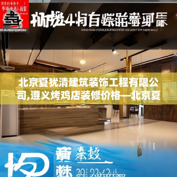 北京夏犹清建筑装饰工程有限公司,遵义烤鸡店装修价格—北京夏犹清建筑装饰工程有限公司430.a306b307c310fgy.317dewqe