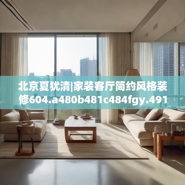 北京夏犹清|家装客厅简约风格装修604.a480b481c484fgy.491sdA