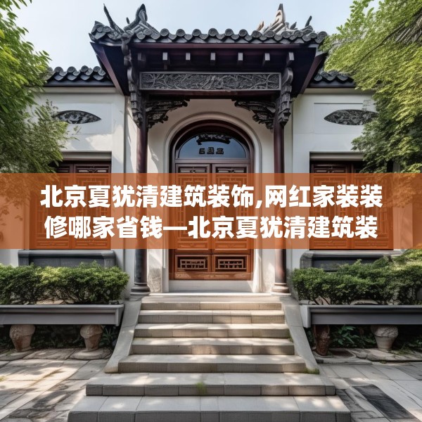 北京夏犹清建筑装饰,网红家装装修哪家省钱—北京夏犹清建筑装饰424.a300b301c304fgy.311sdA