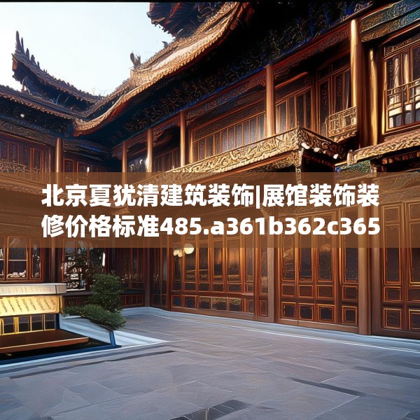 北京夏犹清建筑装饰|展馆装饰装修价格标准485.a361b362c365fgy.372bnbn