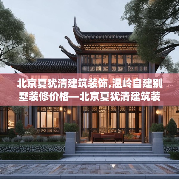 北京夏犹清建筑装饰,温岭自建别墅装修价格—北京夏犹清建筑装饰160.a36b37c40fgy.47dewqe