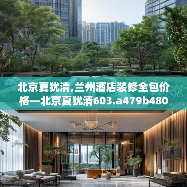 北京夏犹清,兰州酒店装修全包价格—北京夏犹清603.a479b480c483fgy.490fghfd
