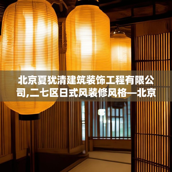 北京夏犹清建筑装饰工程有限公司,二七区日式风装修风格—北京夏犹清建筑装饰工程有限公司404.a280b281c284fgy.291wew