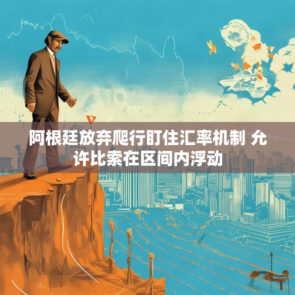 阿根廷放弃爬行盯住汇率机制 允许比索在区间内浮动