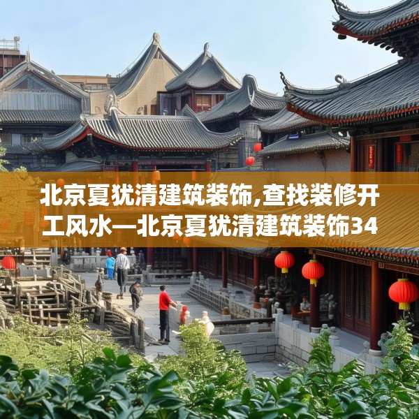 北京夏犹清建筑装饰,查找装修开工风水—北京夏犹清建筑装饰346.a222b223c226fgy.233htyj