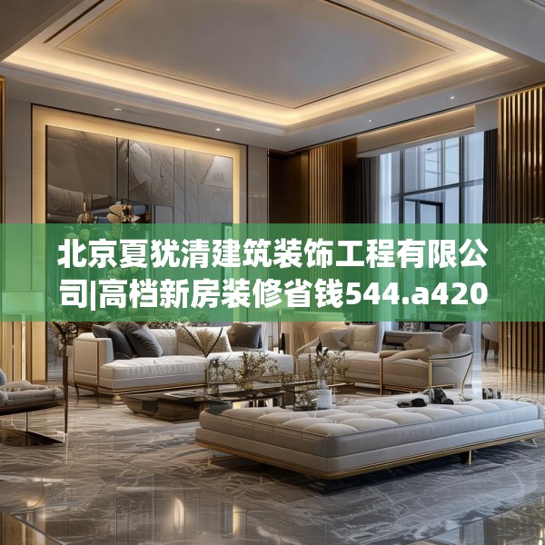 北京夏犹清建筑装饰工程有限公司|高档新房装修省钱544.a420b421c424fgy.431htyj