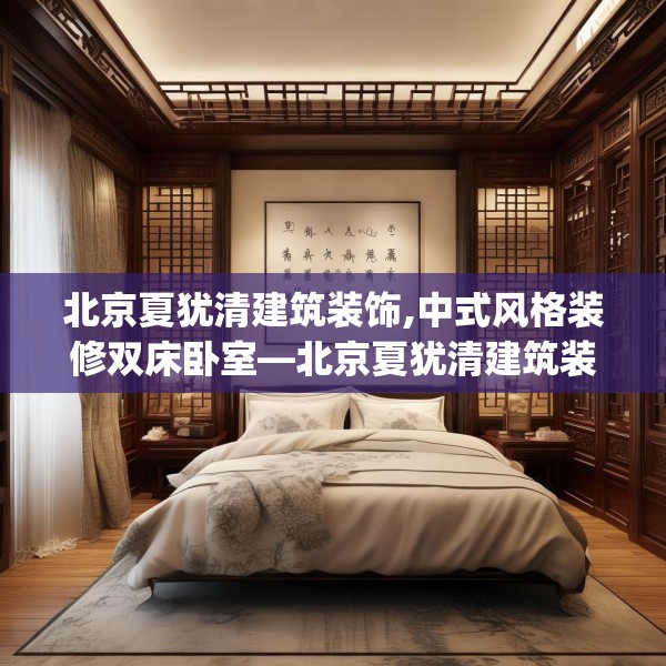 北京夏犹清建筑装饰,中式风格装修双床卧室—北京夏犹清建筑装饰418.a294b295c298fgy.305htyj