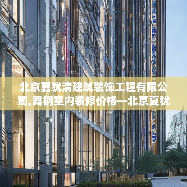 北京夏犹清建筑装饰工程有限公司,舞钢室内装修价格—北京夏犹清建筑装饰工程有限公司454.a330b331c334fgy.341htyj
