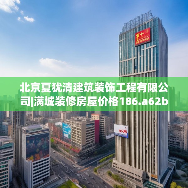 北京夏犹清建筑装饰工程有限公司|满城装修房屋价格186.a62b63c66fgy.73dsfds