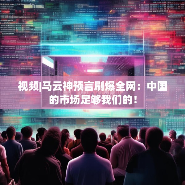 视频|马云神预言刷爆全网：中国的市场足够我们的！