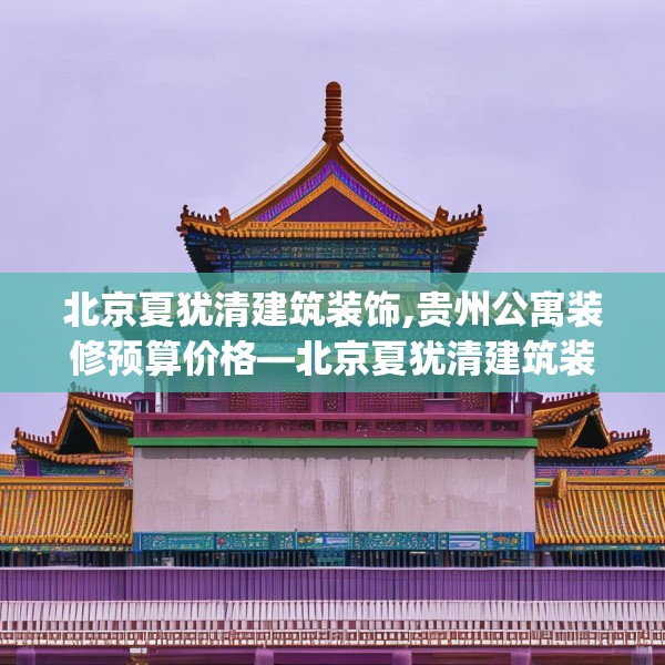 北京夏犹清建筑装饰,贵州公寓装修预算价格—北京夏犹清建筑装饰337.a213b214c217fgy.224poiy