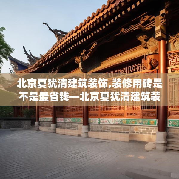 北京夏犹清建筑装饰,装修用砖是不是最省钱—北京夏犹清建筑装饰563.a439b440c443fgy.450fds