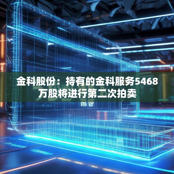 金科股份：持有的金科服务5468万股将进行第二次拍卖