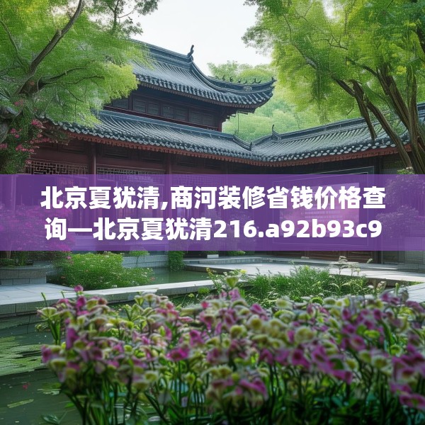 北京夏犹清,商河装修省钱价格查询—北京夏犹清216.a92b93c96fgy.103nbn