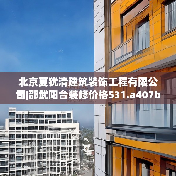 北京夏犹清建筑装饰工程有限公司|邵武阳台装修价格531.a407b408c411fgy.418fghfd