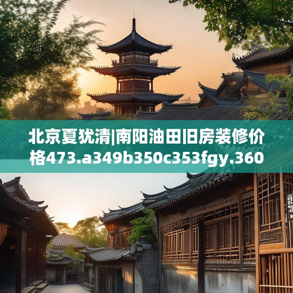 北京夏犹清|南阳油田旧房装修价格473.a349b350c353fgy.360fds