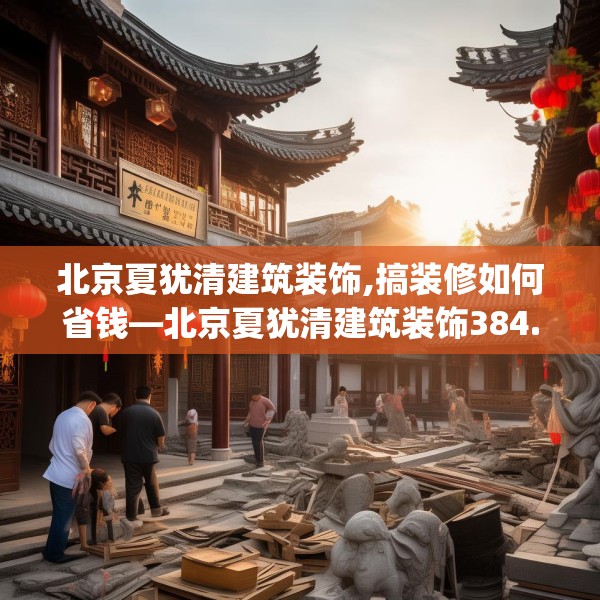 北京夏犹清建筑装饰,搞装修如何省钱—北京夏犹清建筑装饰384.a260b261c264fgy.271dsfds
