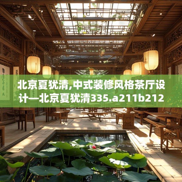 北京夏犹清,中式装修风格茶厅设计—北京夏犹清335.a211b212c215fgy.222cvcx