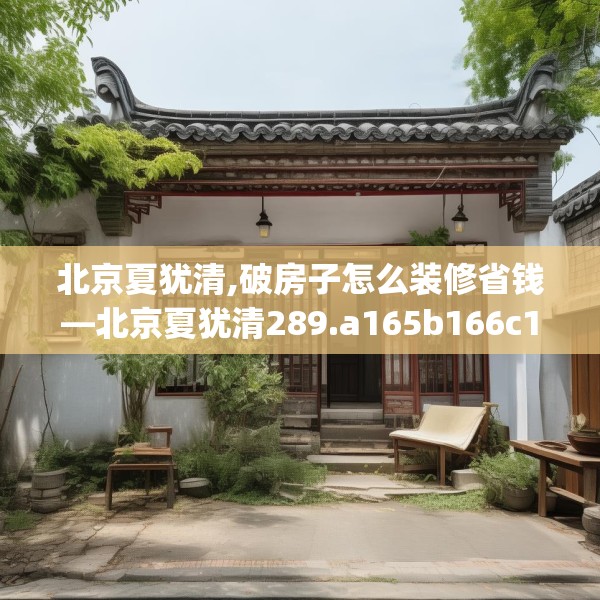 北京夏犹清,破房子怎么装修省钱—北京夏犹清289.a165b166c169fgy.176jhhj