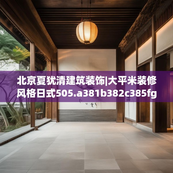 北京夏犹清建筑装饰|大平米装修风格日式505.a381b382c385fgy.392jhhj