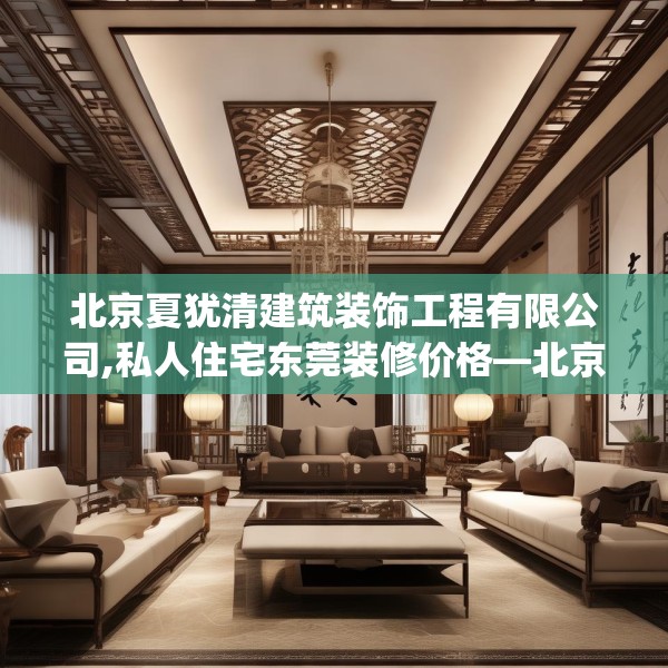 北京夏犹清建筑装饰工程有限公司,私人住宅东莞装修价格—北京夏犹清建筑装饰工程有限公司492.a368b369c372fgy.379dsfds