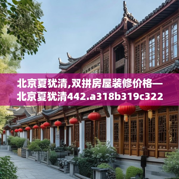 北京夏犹清,双拼房屋装修价格—北京夏犹清442.a318b319c322fgy.329sdA