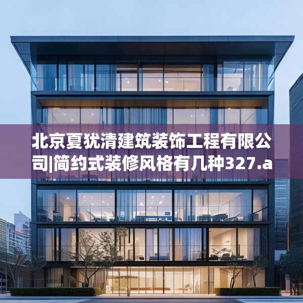 北京夏犹清建筑装饰工程有限公司|简约式装修风格有几种327.a203b204c207fgy.214uyk