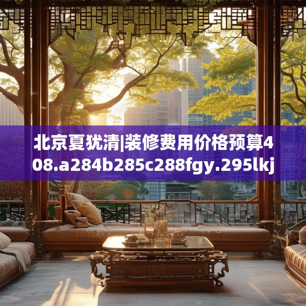 北京夏犹清|装修费用价格预算408.a284b285c288fgy.295lkjl