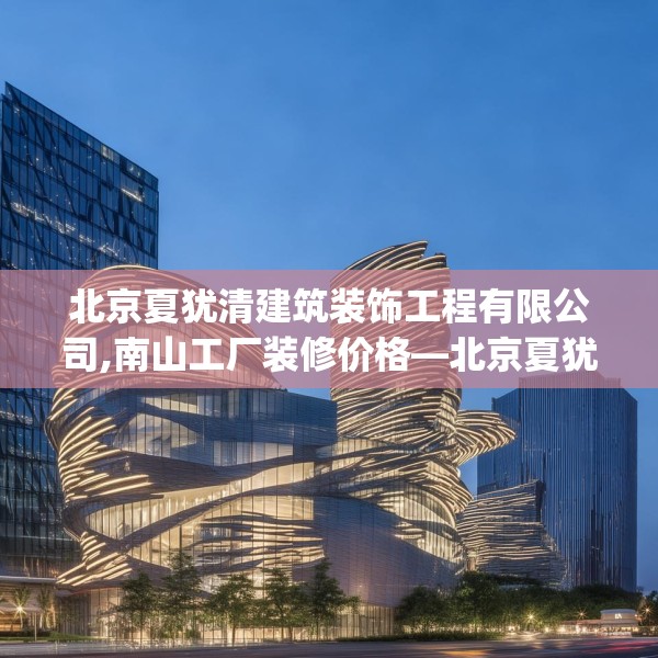 北京夏犹清建筑装饰工程有限公司,南山工厂装修价格—北京夏犹清建筑装饰工程有限公司443.a319b320c323fgy.330cvcx