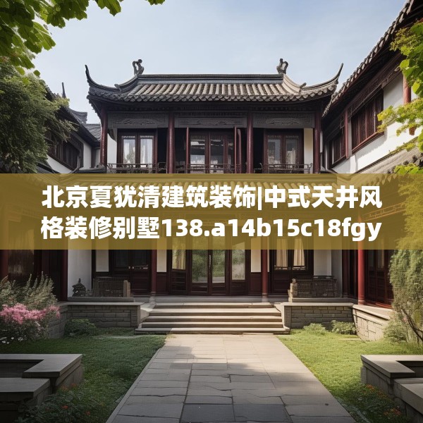 北京夏犹清建筑装饰|中式天井风格装修别墅138.a14b15c18fgy.25lkjl