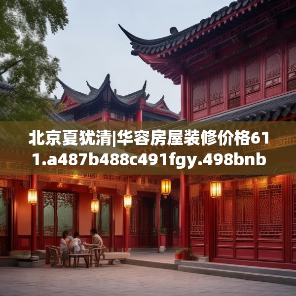 北京夏犹清|华容房屋装修价格611.a487b488c491fgy.498bnbn