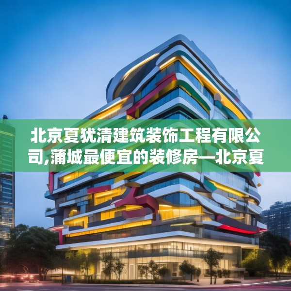 北京夏犹清建筑装饰工程有限公司,蒲城最便宜的装修房—北京夏犹清建筑装饰工程有限公司574.a450b451c454fgy.461dewqe
