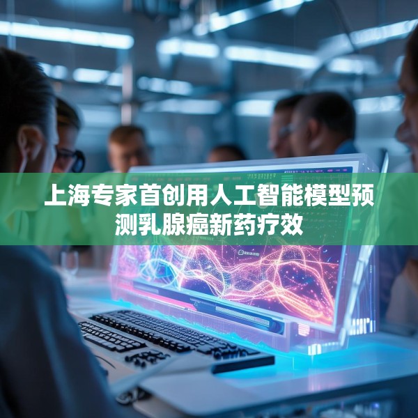 上海专家首创用人工智能模型预测乳腺癌新药疗效