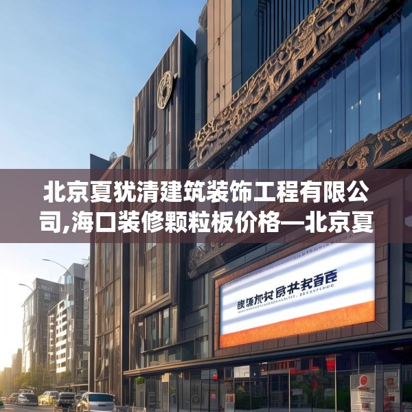 北京夏犹清建筑装饰工程有限公司,海口装修颗粒板价格—北京夏犹清建筑装饰工程有限公司249.a125b126c129fgy.136fhsg