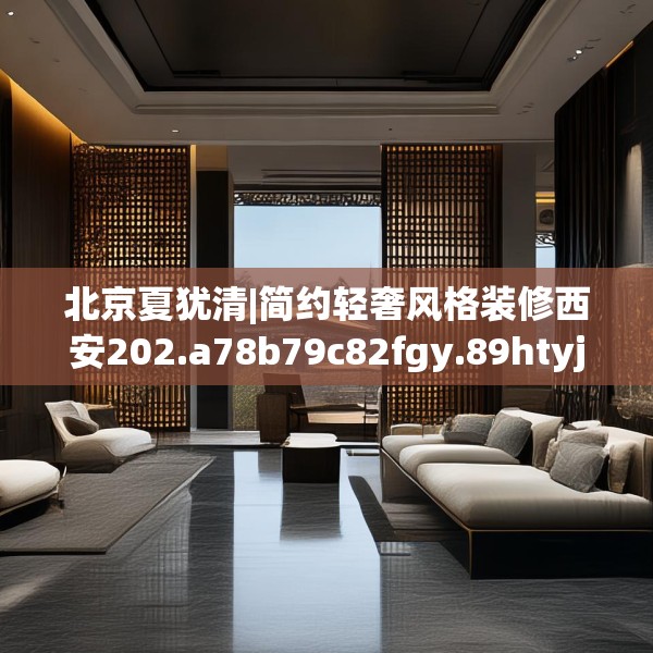 北京夏犹清|简约轻奢风格装修西安202.a78b79c82fgy.89htyj
