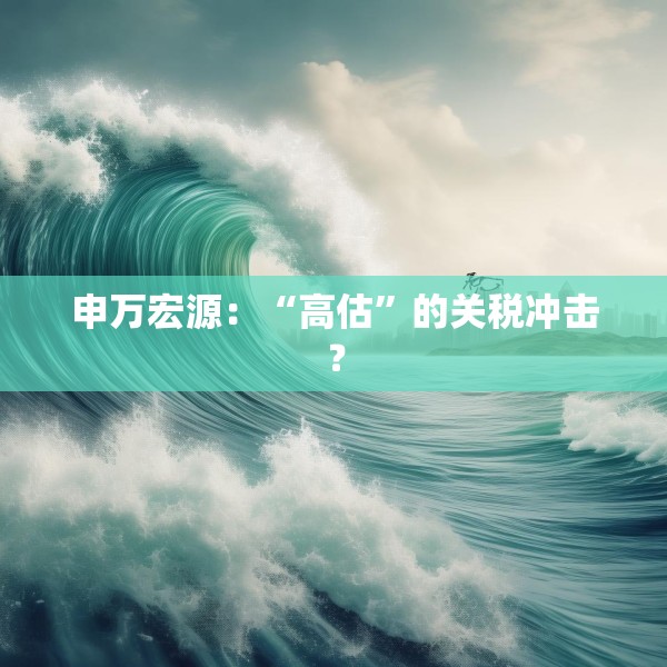申万宏源：“高估”的关税冲击？