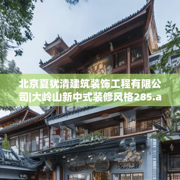 北京夏犹清建筑装饰工程有限公司|大岭山新中式装修风格285.a161b162c165fgy.172fhsg