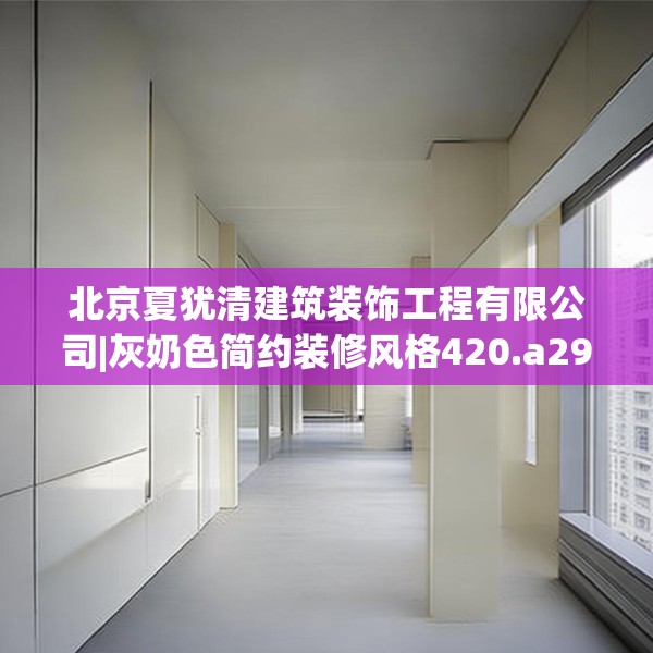 北京夏犹清建筑装饰工程有限公司|灰奶色简约装修风格420.a296b297c300fgy.307dsfds