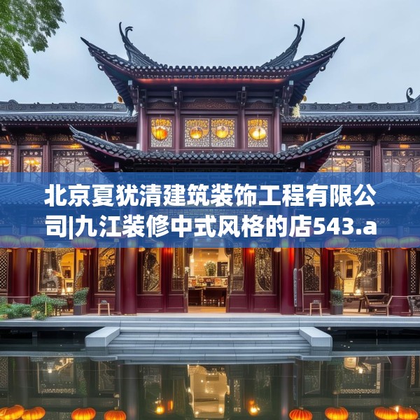 北京夏犹清建筑装饰工程有限公司|九江装修中式风格的店543.a419b420c423fgy.430uyk