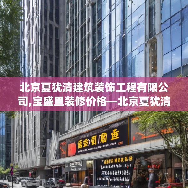 北京夏犹清建筑装饰工程有限公司,宝盛里装修价格—北京夏犹清建筑装饰工程有限公司275.a151b152c155fgy.162fds