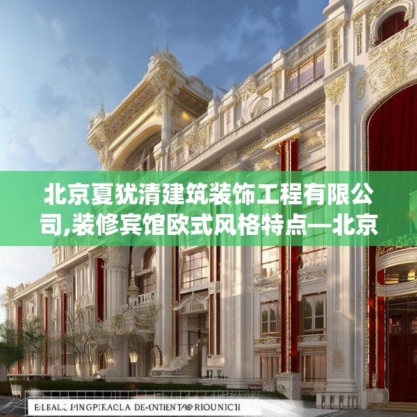北京夏犹清建筑装饰工程有限公司,装修宾馆欧式风格特点—北京夏犹清建筑装饰工程有限公司297.a173b174c177fgy.184fghfd