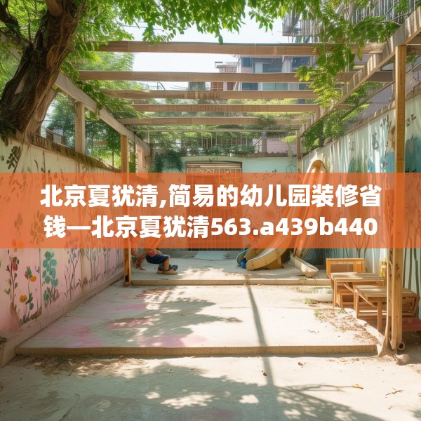 北京夏犹清,简易的幼儿园装修省钱—北京夏犹清563.a439b440c443fgy.450fds