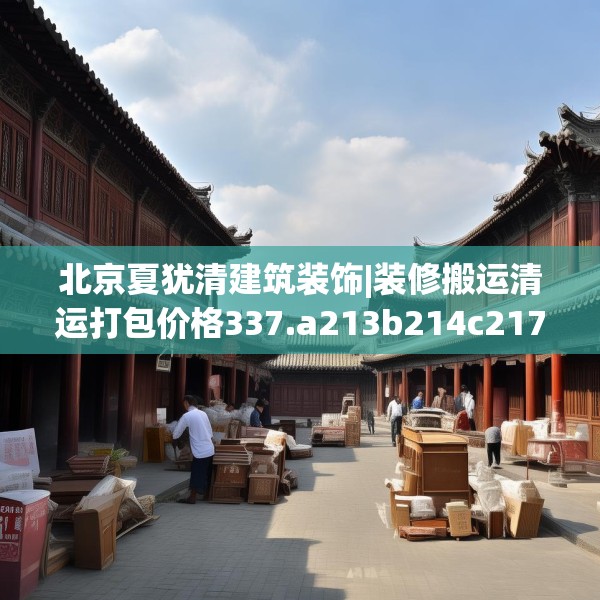 北京夏犹清建筑装饰|装修搬运清运打包价格337.a213b214c217fgy.224poiy