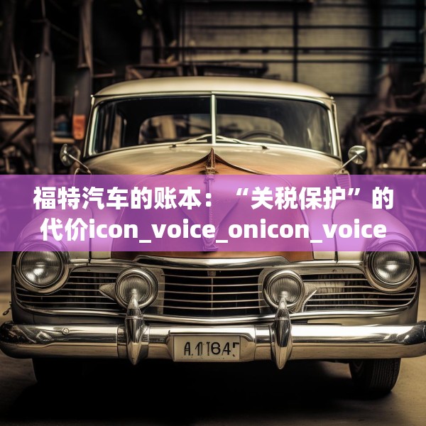 福特汽车的账本：“关税保护”的代价icon_voice_onicon_voice