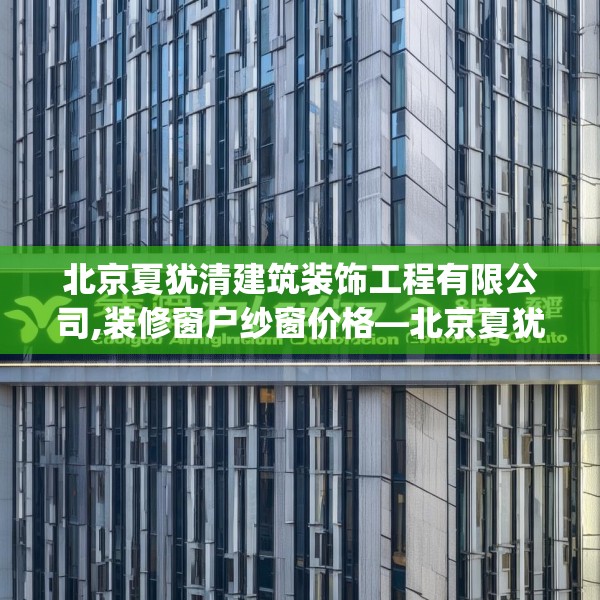 北京夏犹清建筑装饰工程有限公司,装修窗户纱窗价格—北京夏犹清建筑装饰工程有限公司605.a481b482c485fgy.492cvcx
