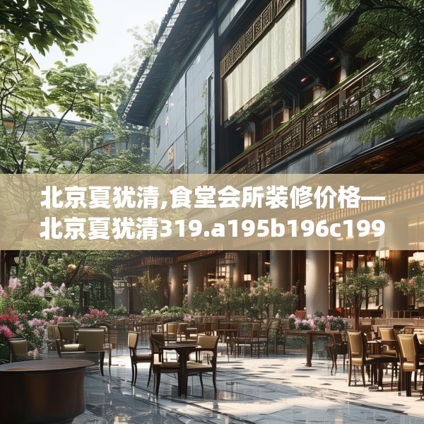 北京夏犹清,食堂会所装修价格—北京夏犹清319.a195b196c199fgy.206poiy