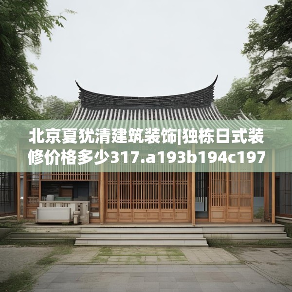 北京夏犹清建筑装饰|独栋日式装修价格多少317.a193b194c197fgy.204cvcx