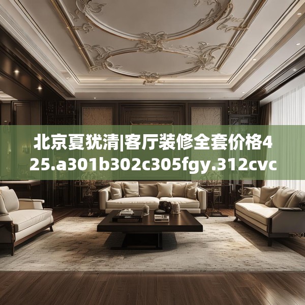 北京夏犹清|客厅装修全套价格425.a301b302c305fgy.312cvcx